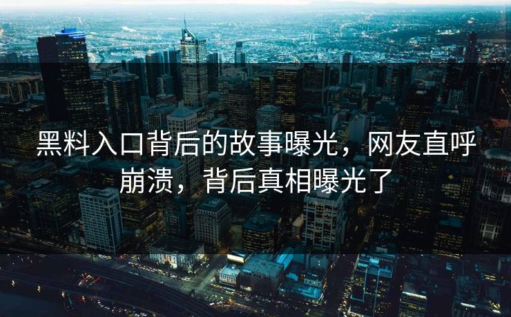 黑料入口背后的故事曝光，网友直呼崩溃，背后真相曝光了