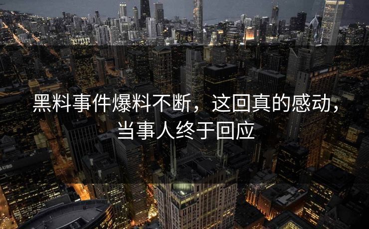 黑料事件爆料不断，这回真的感动，当事人终于回应