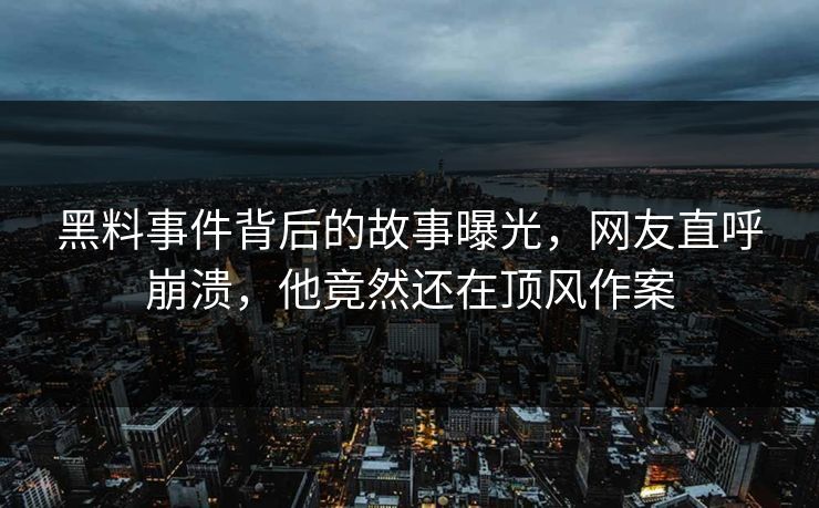 黑料事件背后的故事曝光，网友直呼崩溃，他竟然还在顶风作案