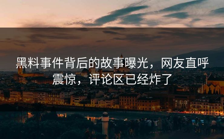 黑料事件背后的故事曝光，网友直呼震惊，评论区已经炸了