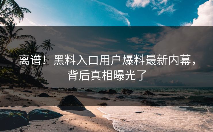 离谱！黑料入口用户爆料最新内幕，背后真相曝光了