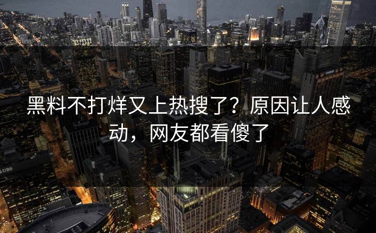 黑料不打烊又上热搜了？原因让人感动，网友都看傻了