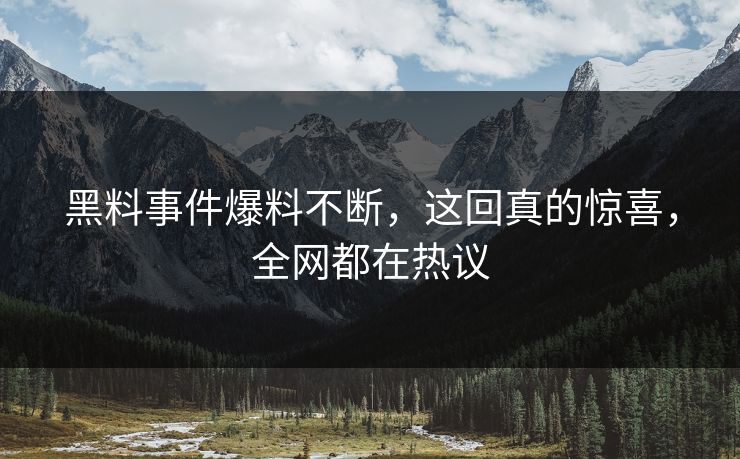 黑料事件爆料不断，这回真的惊喜，全网都在热议