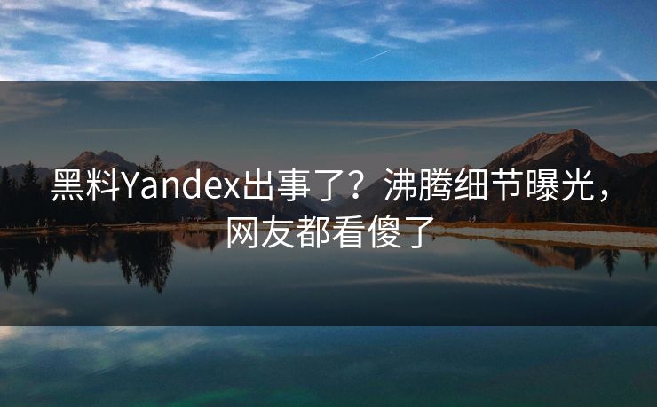 黑料Yandex出事了？沸腾细节曝光，网友都看傻了