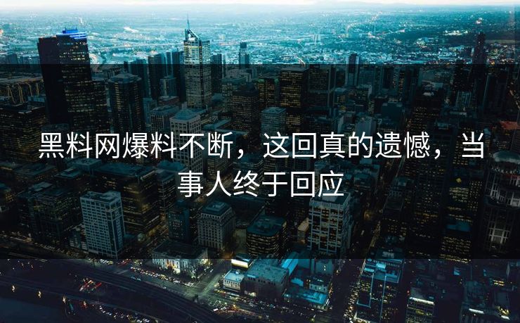 黑料网爆料不断，这回真的遗憾，当事人终于回应