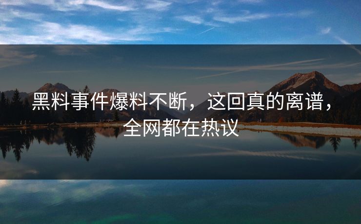 黑料事件爆料不断，这回真的离谱，全网都在热议