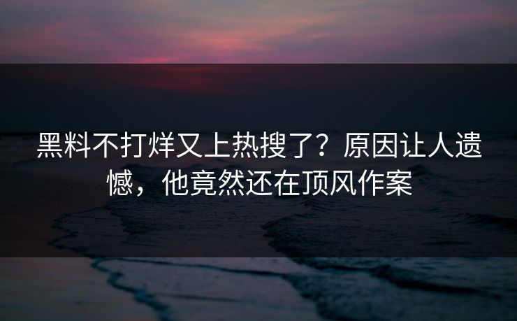 黑料不打烊又上热搜了？原因让人遗憾，他竟然还在顶风作案