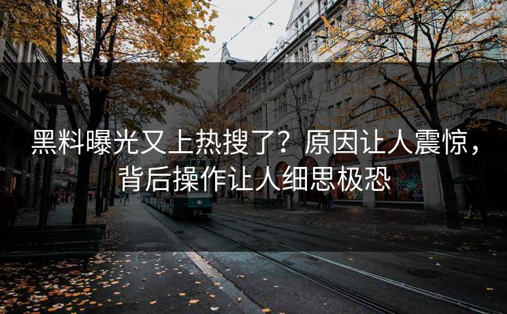 黑料曝光又上热搜了？原因让人震惊，背后操作让人细思极恐
