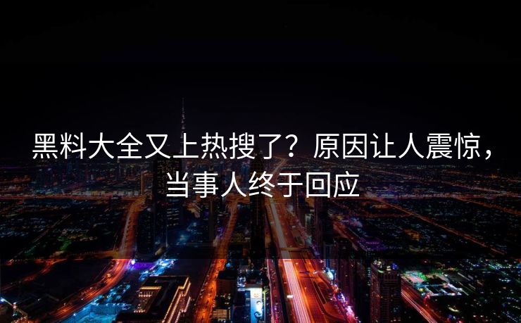 黑料大全又上热搜了？原因让人震惊，当事人终于回应