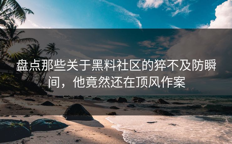 盘点那些关于黑料社区的猝不及防瞬间，他竟然还在顶风作案