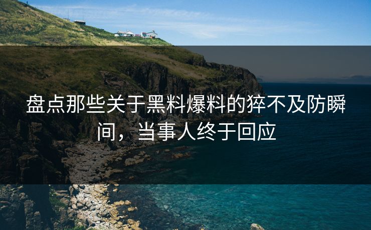 盘点那些关于黑料爆料的猝不及防瞬间，当事人终于回应