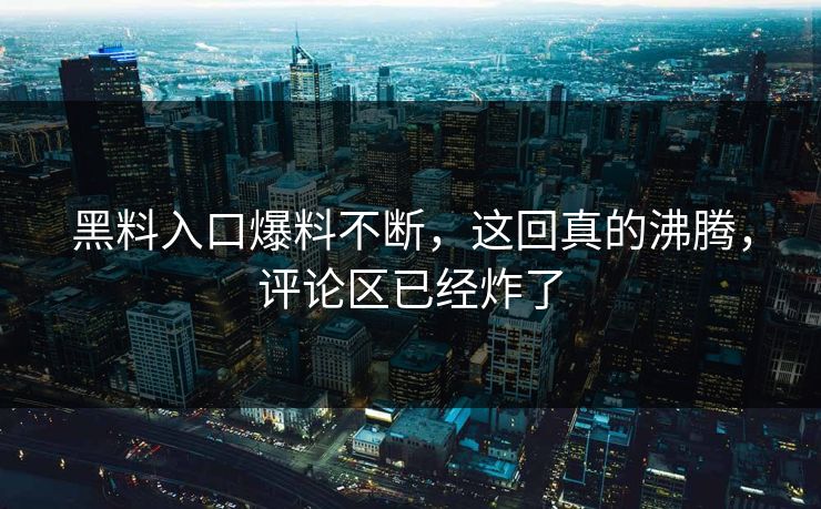 黑料入口爆料不断，这回真的沸腾，评论区已经炸了