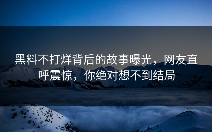 黑料不打烊背后的故事曝光，网友直呼震惊，你绝对想不到结局