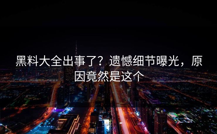 黑料大全出事了？遗憾细节曝光，原因竟然是这个