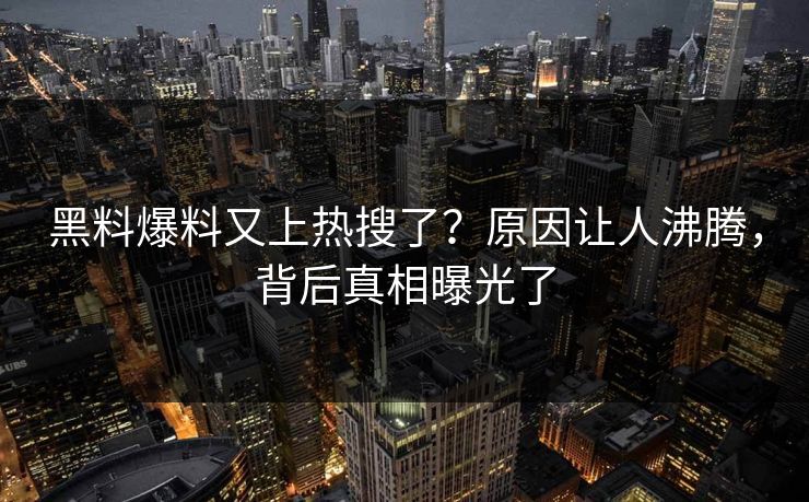 黑料爆料又上热搜了？原因让人沸腾，背后真相曝光了