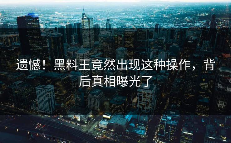 遗憾！黑料王竟然出现这种操作，背后真相曝光了