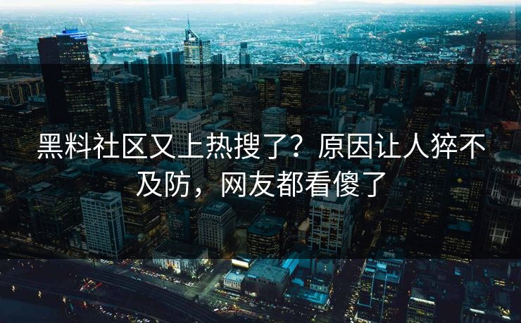 黑料社区又上热搜了？原因让人猝不及防，网友都看傻了