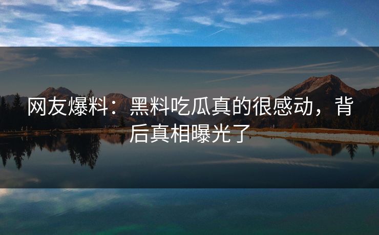 网友爆料：黑料吃瓜真的很感动，背后真相曝光了