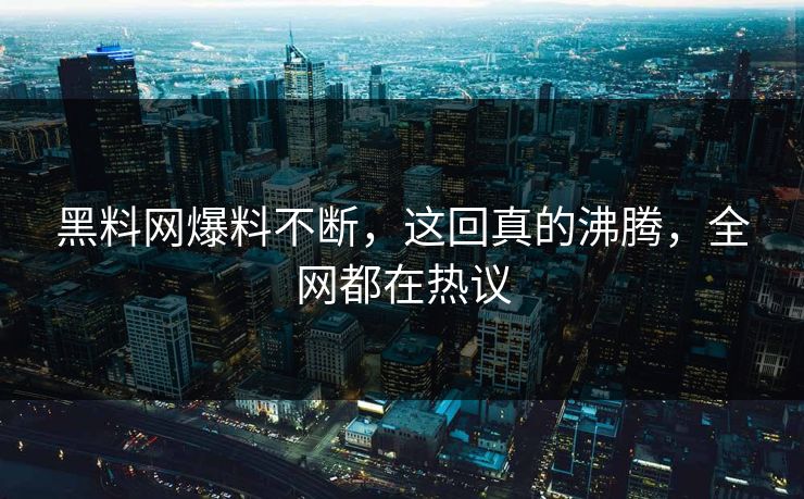 黑料网爆料不断，这回真的沸腾，全网都在热议