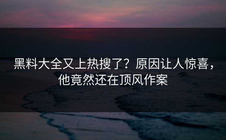 黑料大全又上热搜了？原因让人惊喜，他竟然还在顶风作案