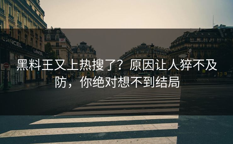 黑料王又上热搜了？原因让人猝不及防，你绝对想不到结局