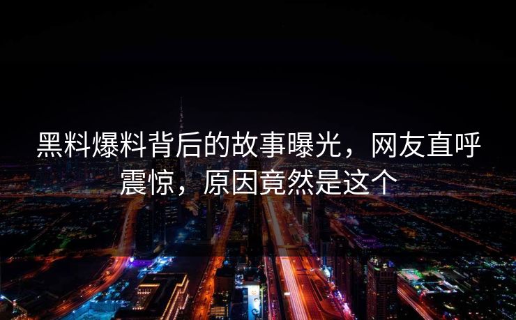 黑料爆料背后的故事曝光，网友直呼震惊，原因竟然是这个