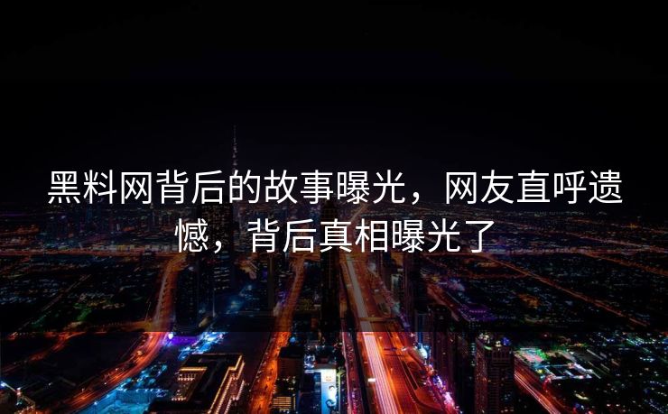 黑料网背后的故事曝光，网友直呼遗憾，背后真相曝光了