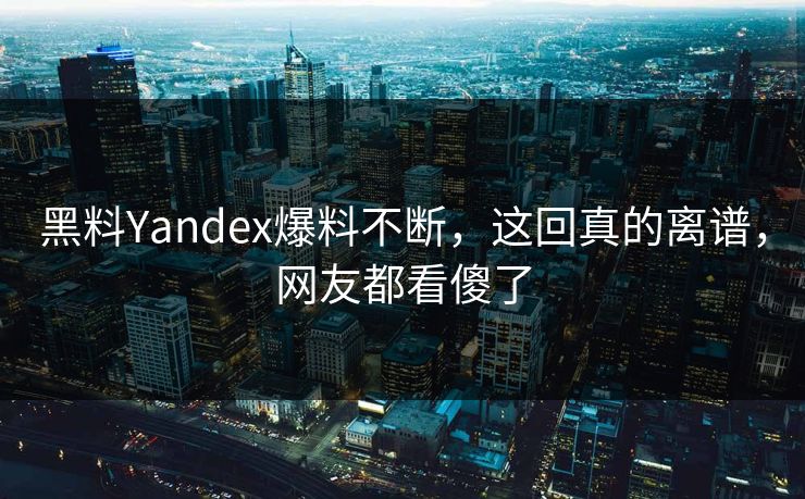 黑料Yandex爆料不断，这回真的离谱，网友都看傻了