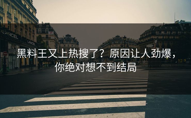 黑料王又上热搜了？原因让人劲爆，你绝对想不到结局