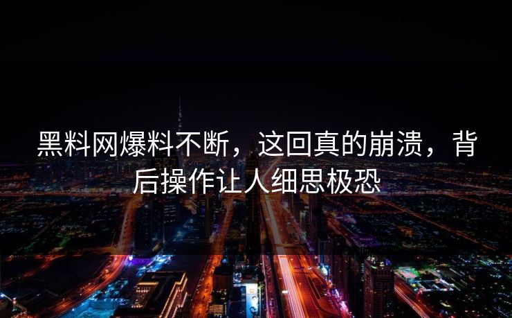 黑料网爆料不断，这回真的崩溃，背后操作让人细思极恐