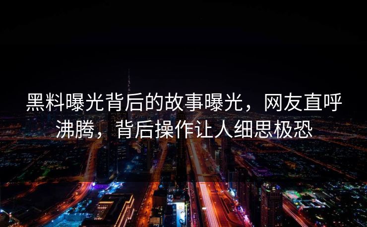 黑料曝光背后的故事曝光，网友直呼沸腾，背后操作让人细思极恐
