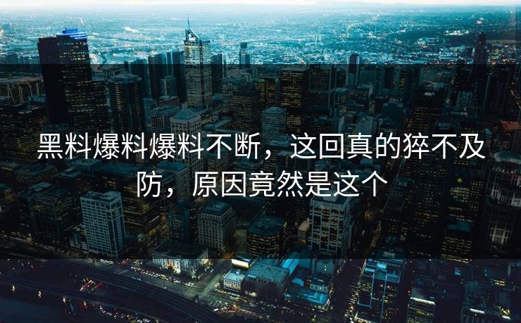 黑料爆料爆料不断，这回真的猝不及防，原因竟然是这个