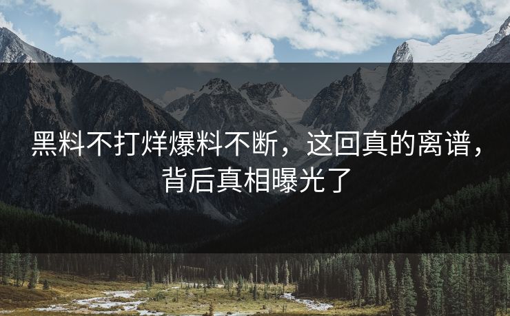 黑料不打烊爆料不断，这回真的离谱，背后真相曝光了
