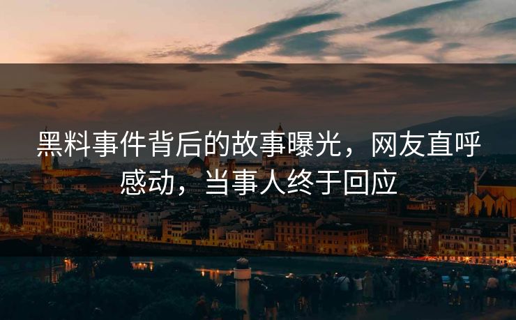 黑料事件背后的故事曝光，网友直呼感动，当事人终于回应