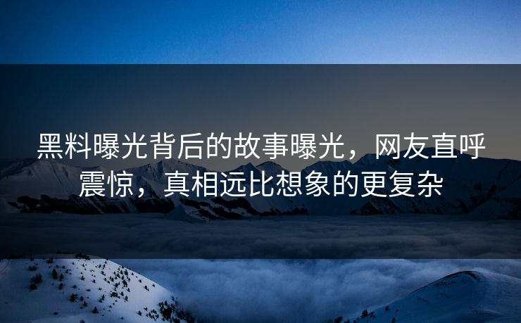 黑料曝光背后的故事曝光，网友直呼震惊，真相远比想象的更复杂