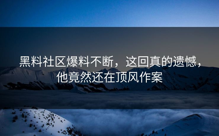 黑料社区爆料不断，这回真的遗憾，他竟然还在顶风作案