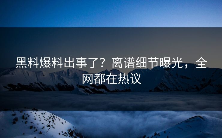 黑料爆料出事了？离谱细节曝光，全网都在热议