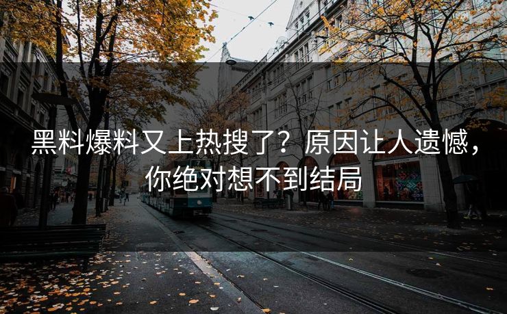 黑料爆料又上热搜了？原因让人遗憾，你绝对想不到结局