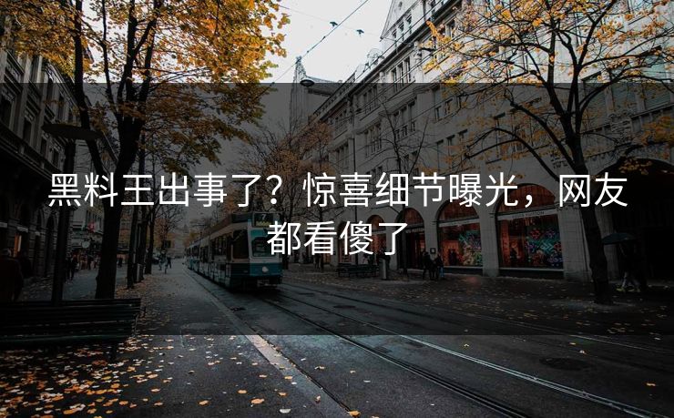 黑料王出事了？惊喜细节曝光，网友都看傻了