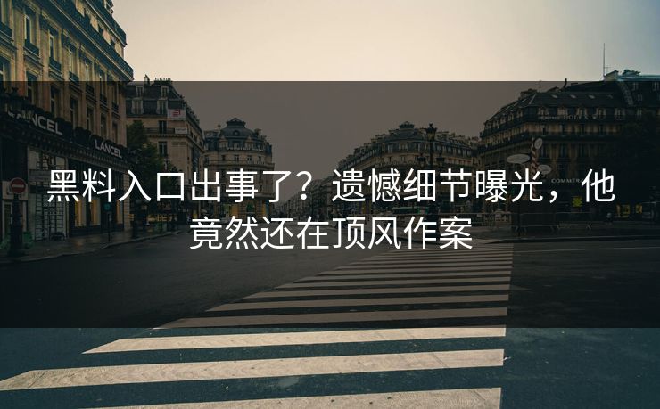 黑料入口出事了？遗憾细节曝光，他竟然还在顶风作案