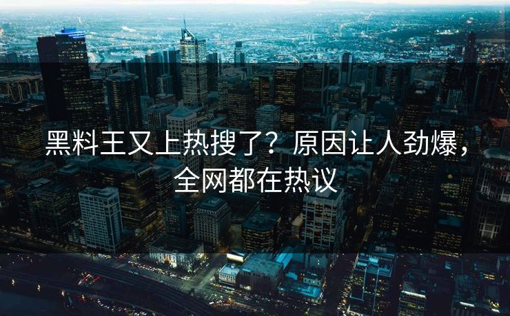 黑料王又上热搜了？原因让人劲爆，全网都在热议