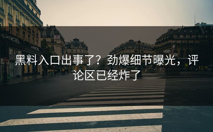黑料入口出事了？劲爆细节曝光，评论区已经炸了