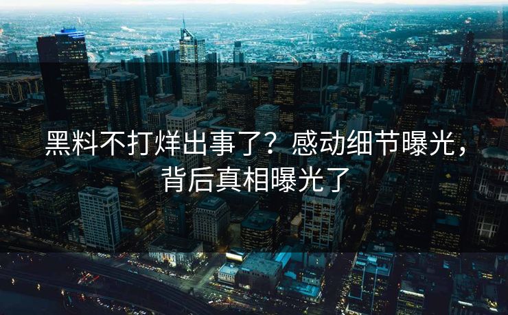 黑料不打烊出事了？感动细节曝光，背后真相曝光了