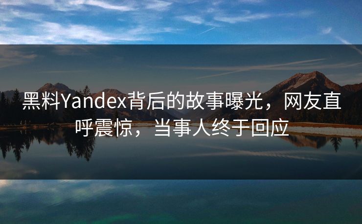黑料Yandex背后的故事曝光，网友直呼震惊，当事人终于回应