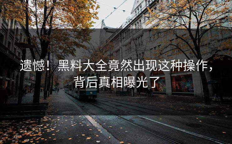遗憾！黑料大全竟然出现这种操作，背后真相曝光了