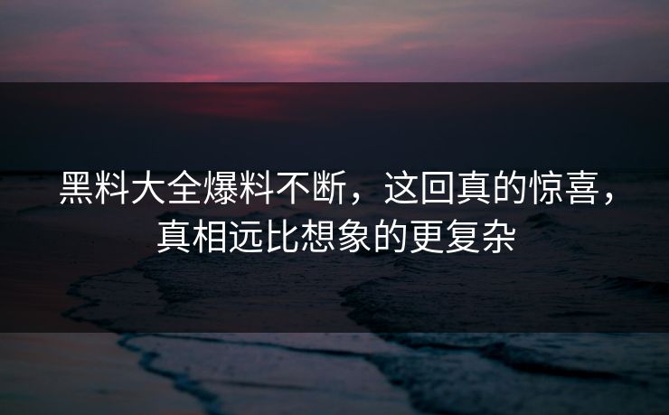黑料大全爆料不断，这回真的惊喜，真相远比想象的更复杂