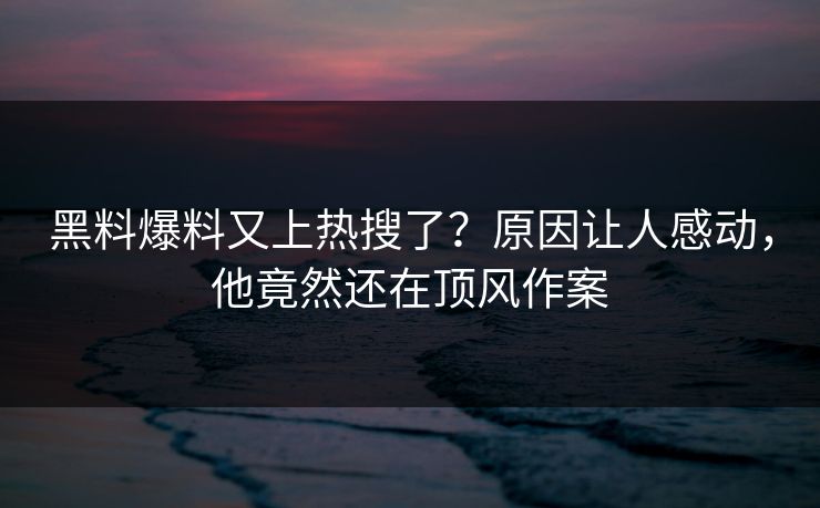黑料爆料又上热搜了？原因让人感动，他竟然还在顶风作案