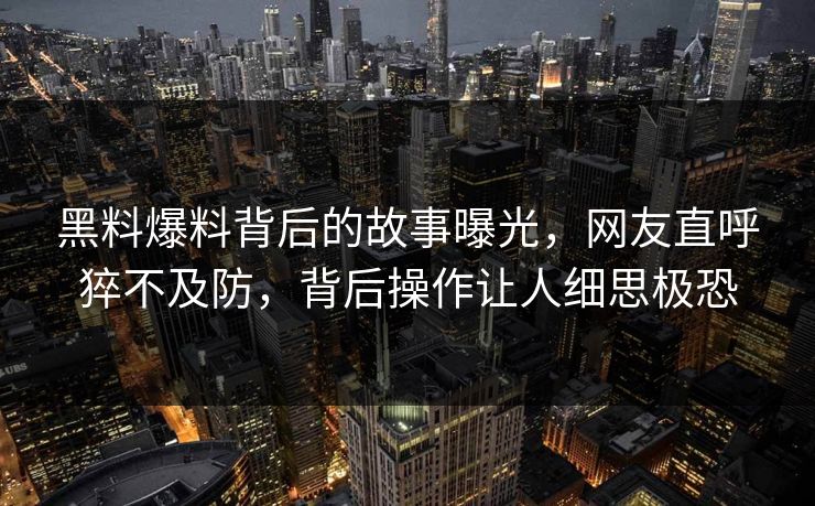黑料爆料背后的故事曝光，网友直呼猝不及防，背后操作让人细思极恐