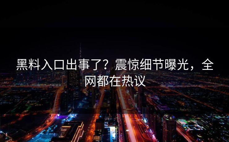 黑料入口出事了？震惊细节曝光，全网都在热议