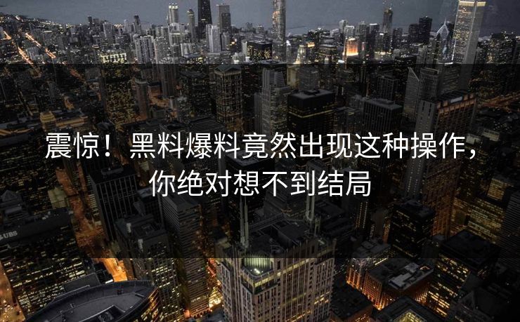 震惊！黑料爆料竟然出现这种操作，你绝对想不到结局